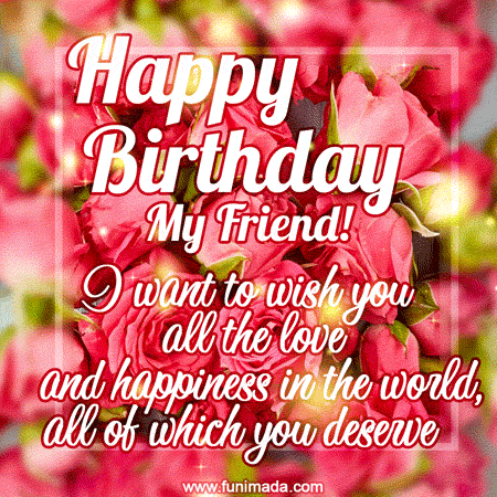 Happy birthday my friend! I want to wish you all the love and happiness in the world.