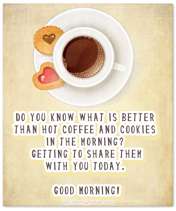 Good Morning Messages for Him. Do you know what is better than hot coffee and cookies in the morning?